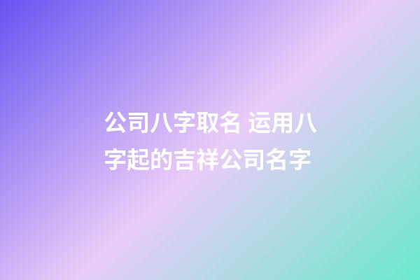 公司八字取名 运用八字起的吉祥公司名字-第1张-公司起名-玄机派